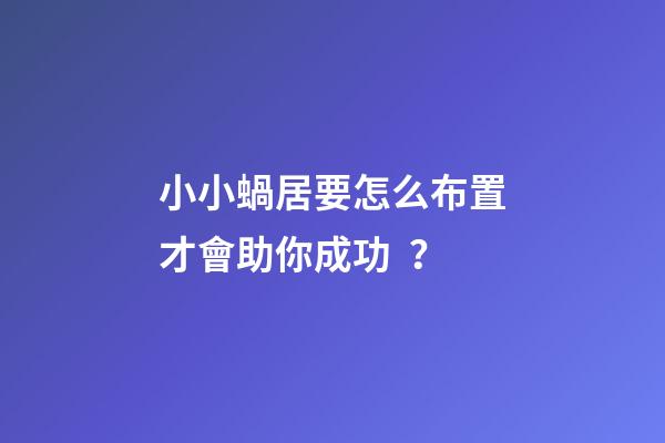 小小蝸居要怎么布置才會助你成功？